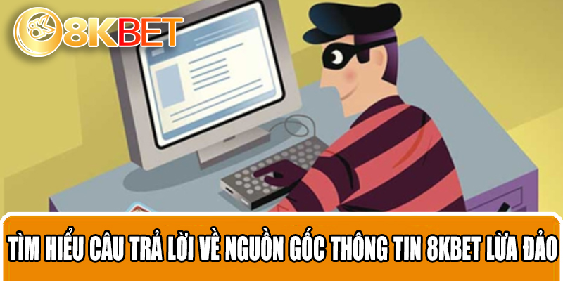 Tìm hiểu câu trả lời về nguồn gốc thông tin 8KBET lừa đảo