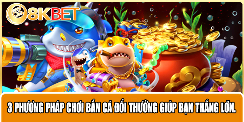 3 phương pháp chơi bắn cá đổi thưởng giúp bạn thắng lớn.