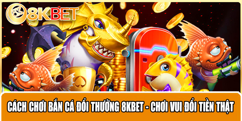 Cách Chơi Bắn Cá Đổi Thưởng 8KBET - Chơi Vui Đổi Tiền Thật