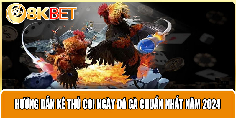 Hướng Dẫn Kê Thủ Coi Ngày Đá Gà Chuẩn Nhất Năm 2024